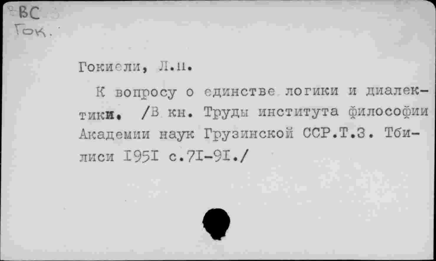 ﻿: вс
Гокиели, Л.и.
К вопросу о единстве логики и диалектики. /3 кн. Труды института философии Академии наук Грузинской ССР.Т.З. Тбилиси 1951 с.71-91./
♦